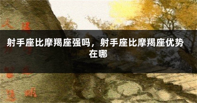 射手座比摩羯座强吗，射手座比摩羯座优势在哪