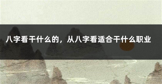 八字看干什么的，从八字看适合干什么职业