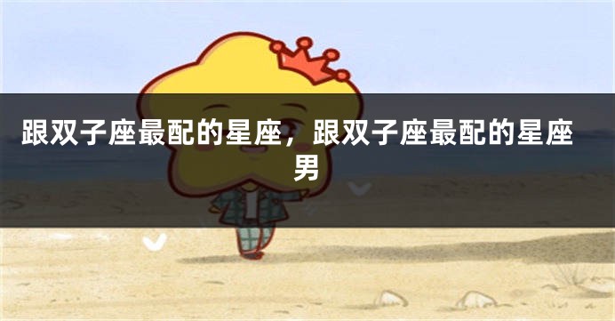 跟双子座最配的星座，跟双子座最配的星座男