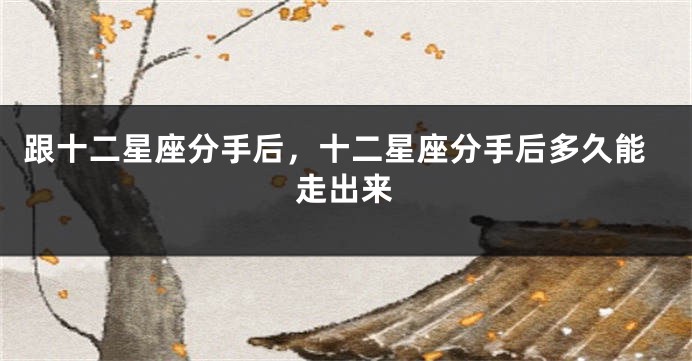 跟十二星座分手后，十二星座分手后多久能走出来