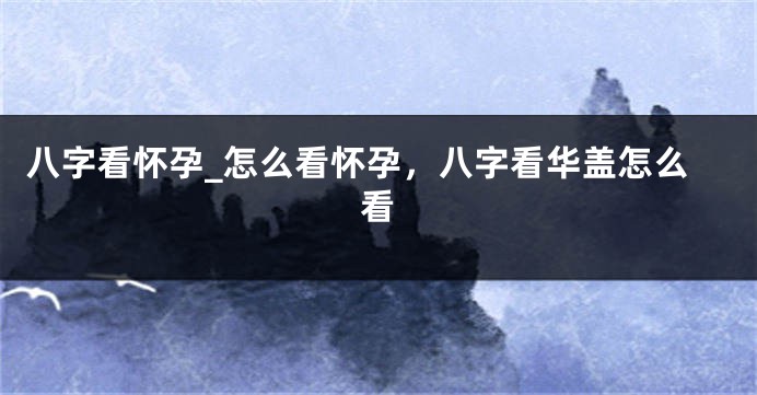 八字看怀孕_怎么看怀孕，八字看华盖怎么看