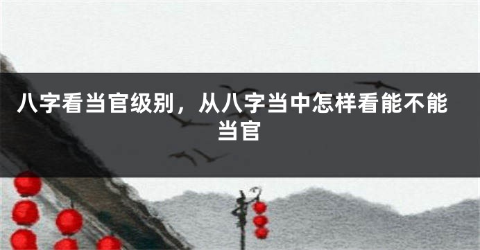八字看当官级别，从八字当中怎样看能不能当官