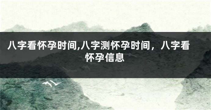 八字看怀孕时间,八字测怀孕时间，八字看怀孕信息
