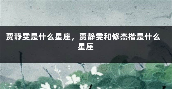 贾静雯是什么星座，贾静雯和修杰楷是什么星座