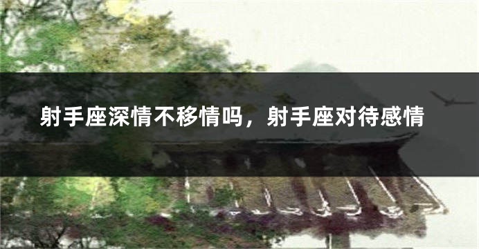 射手座深情不移情吗，射手座对待感情