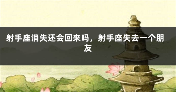 射手座消失还会回来吗，射手座失去一个朋友