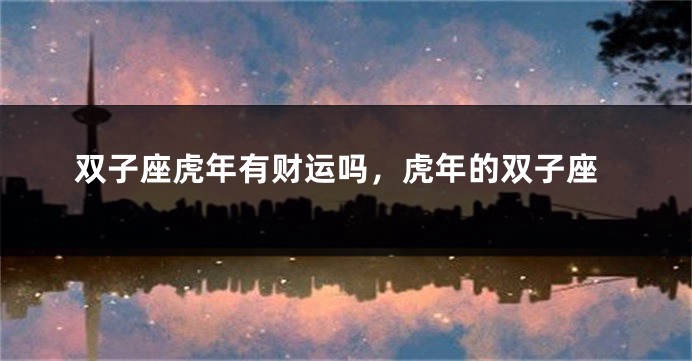 双子座虎年有财运吗，虎年的双子座