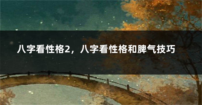 八字看性格2，八字看性格和脾气技巧