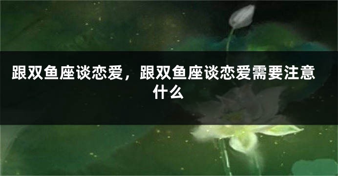 跟双鱼座谈恋爱，跟双鱼座谈恋爱需要注意什么