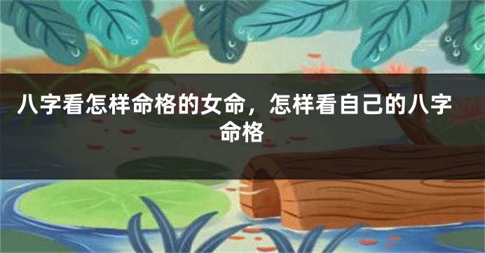 八字看怎样命格的女命，怎样看自己的八字命格