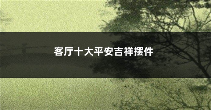 客厅十大平安吉祥摆件