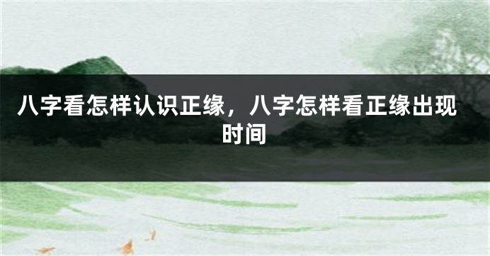 八字看怎样认识正缘，八字怎样看正缘出现时间