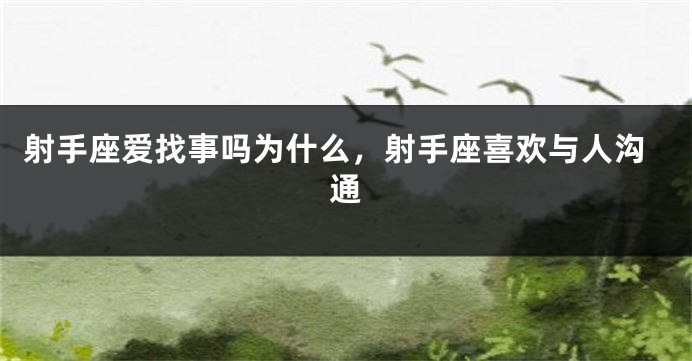 射手座爱找事吗为什么，射手座喜欢与人沟通