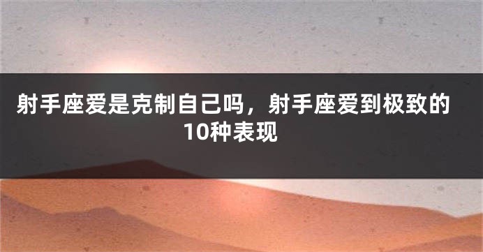 射手座爱是克制自己吗，射手座爱到极致的10种表现