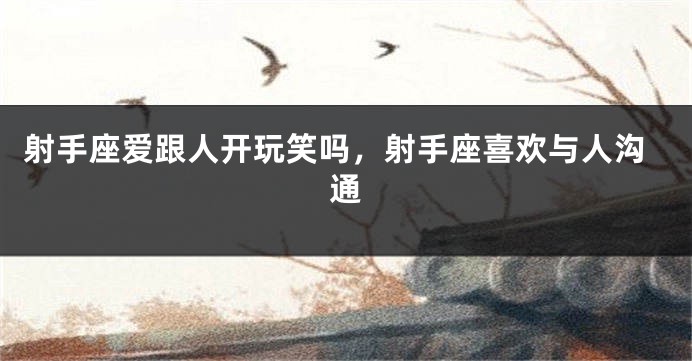 射手座爱跟人开玩笑吗，射手座喜欢与人沟通