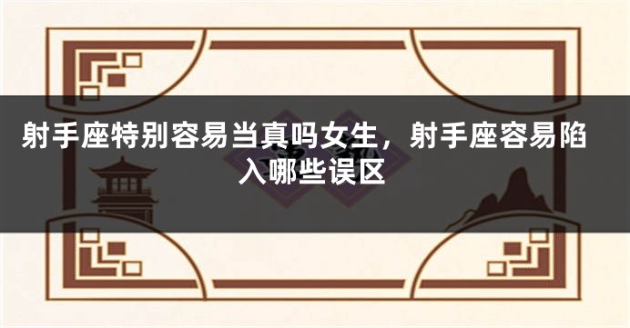 射手座特别容易当真吗女生，射手座容易陷入哪些误区