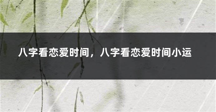 八字看恋爱时间，八字看恋爱时间小运