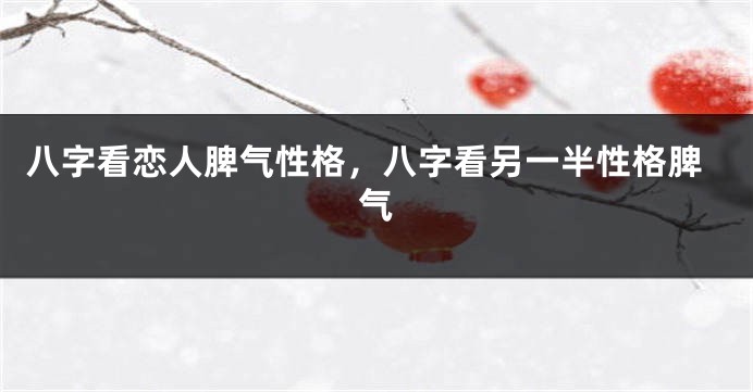 八字看恋人脾气性格，八字看另一半性格脾气