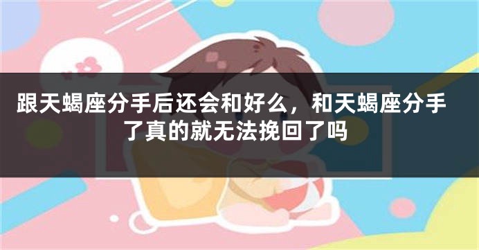 跟天蝎座分手后还会和好么，和天蝎座分手了真的就无法挽回了吗