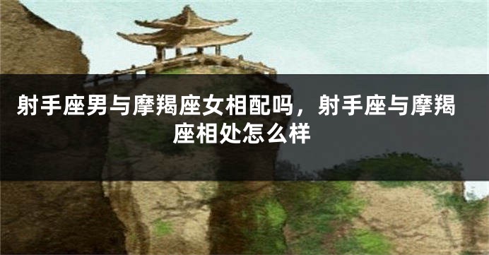 射手座男与摩羯座女相配吗，射手座与摩羯座相处怎么样