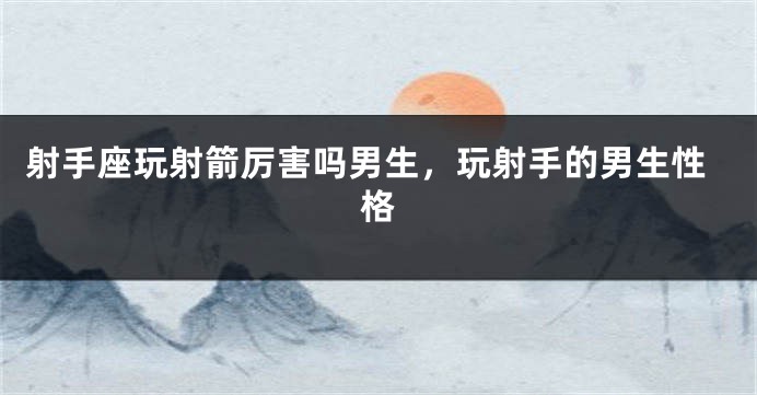 射手座玩射箭厉害吗男生，玩射手的男生性格