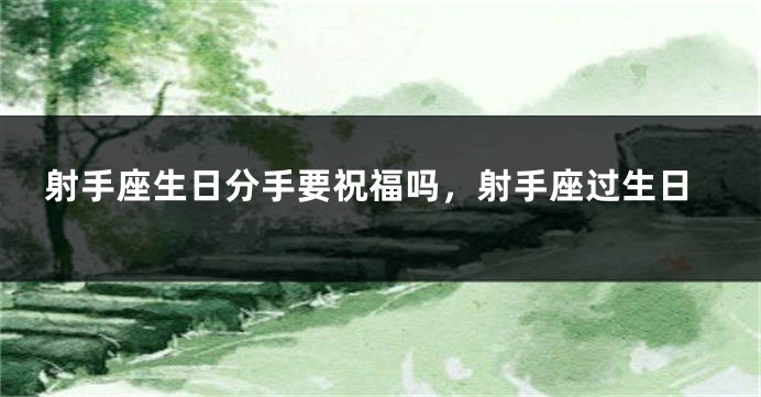 射手座生日分手要祝福吗，射手座过生日