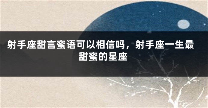射手座甜言蜜语可以相信吗，射手座一生最甜蜜的星座