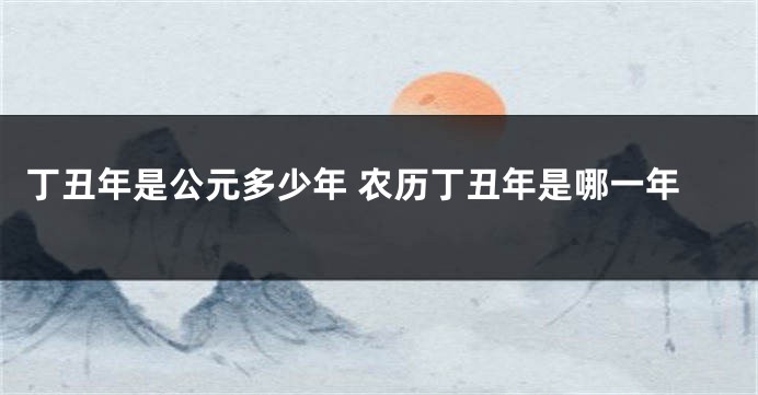 丁丑年是公元多少年 农历丁丑年是哪一年