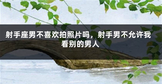 射手座男不喜欢拍照片吗，射手男不允许我看别的男人