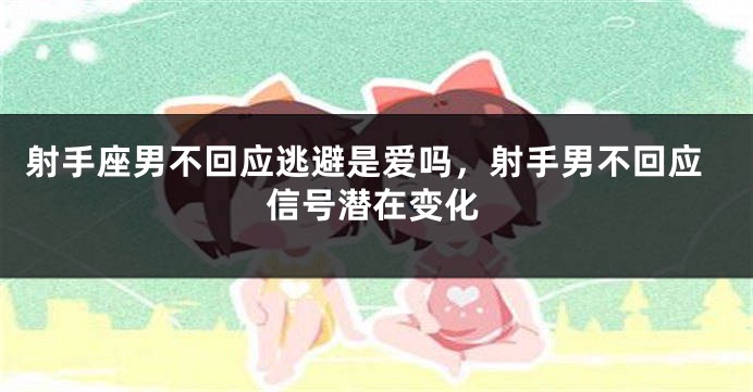 射手座男不回应逃避是爱吗，射手男不回应信号潜在变化