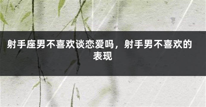 射手座男不喜欢谈恋爱吗，射手男不喜欢的表现