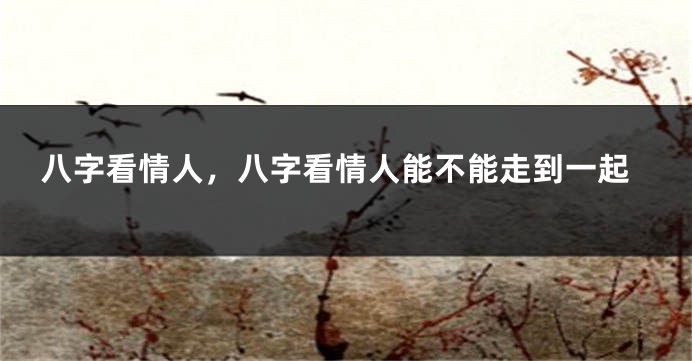 八字看情人，八字看情人能不能走到一起