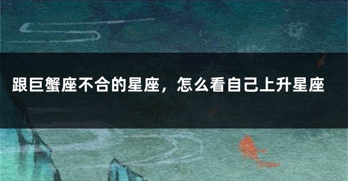 跟巨蟹座不合的星座，怎么看自己上升星座