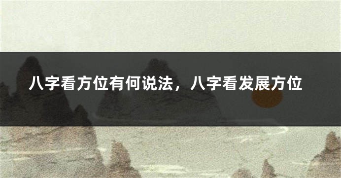 八字看方位有何说法，八字看发展方位