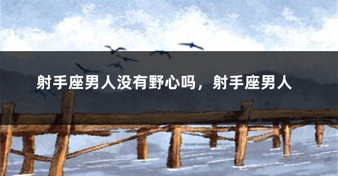 射手座男人没有野心吗，射手座男人