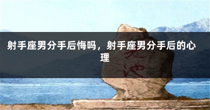 射手座男分手后悔吗，射手座男分手后的心理