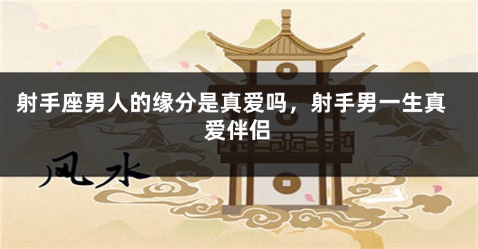 射手座男人的缘分是真爱吗，射手男一生真爱伴侣