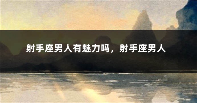 射手座男人有魅力吗，射手座男人