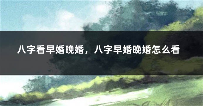 八字看早婚晚婚，八字早婚晚婚怎么看