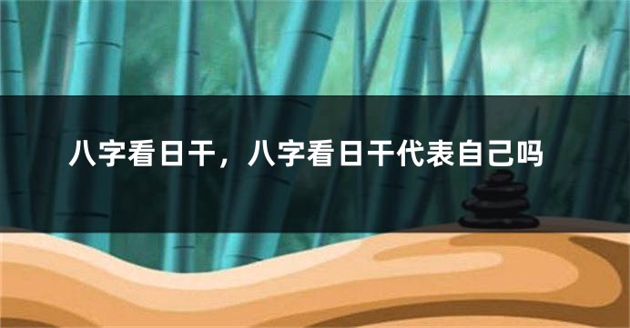 八字看日干，八字看日干代表自己吗