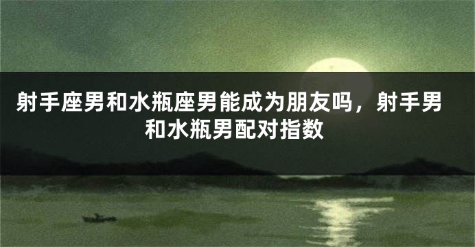 射手座男和水瓶座男能成为朋友吗，射手男和水瓶男配对指数