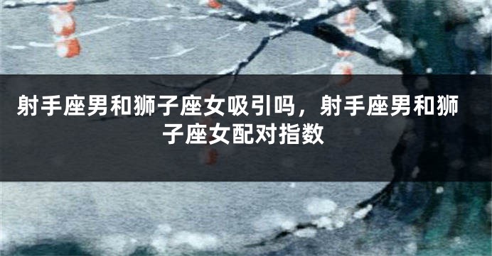 射手座男和狮子座女吸引吗，射手座男和狮子座女配对指数