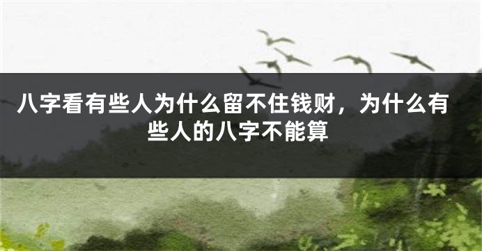 八字看有些人为什么留不住钱财，为什么有些人的八字不能算