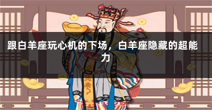 跟白羊座玩心机的下场，白羊座隐藏的超能力