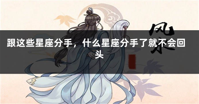 跟这些星座分手，什么星座分手了就不会回头