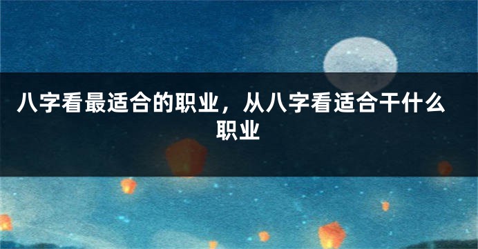 八字看最适合的职业，从八字看适合干什么职业