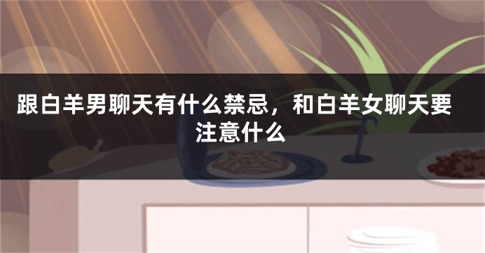 跟白羊男聊天有什么禁忌，和白羊女聊天要注意什么