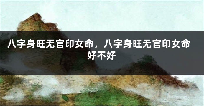八字身旺无官印女命，八字身旺无官印女命好不好