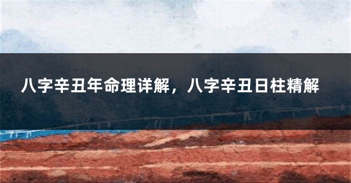 八字辛丑年命理详解，八字辛丑日柱精解