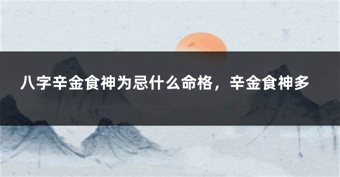 八字辛金食神为忌什么命格，辛金食神多